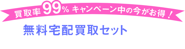 買取率99%キャンペーン中の今がお得! 無料宅配買取セットをすぐにお届けいたします!