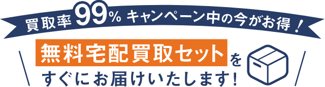 買取率99%キャンペーン中の今がお得! 無料宅配買取セットをすぐにお届けいたします!