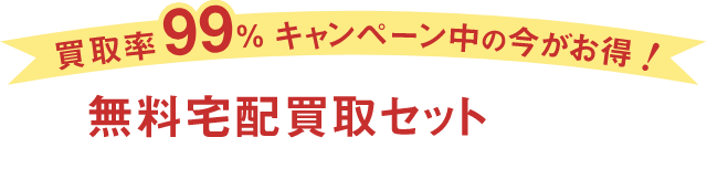 買取率99%キャンペーン中の今がお得! 無料宅配買取セットをすぐにお届けいたします!