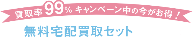 買取率99%キャンペーン中の今がお得! 無料宅配買取セットをすぐにお届けいたします!