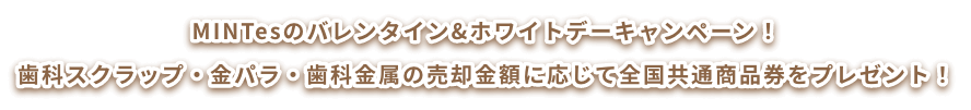 MINTesのバレンタイン&ホワイトデーキャンペーン！歯科スクラップ・金パラ・歯科金属の売却金額に応じて全国共通商品券をプレゼント！