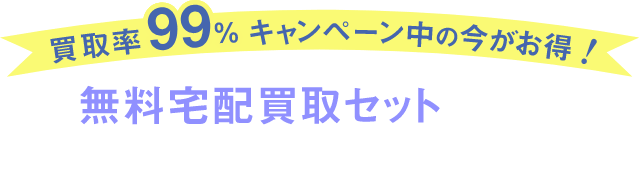 買取率99%キャンペーン中の今がお得! 無料宅配買取セットをすぐにお届けいたします!