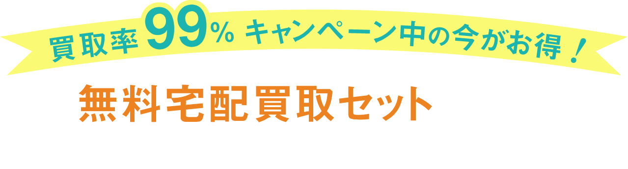 買取率99%キャンペーン中の今がお得! 無料宅配買取セットをすぐにお届けいたします!