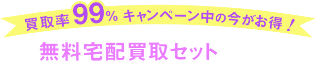 買取率99%キャンペーン中の今がお得! 無料宅配買取セットをすぐにお届けいたします!